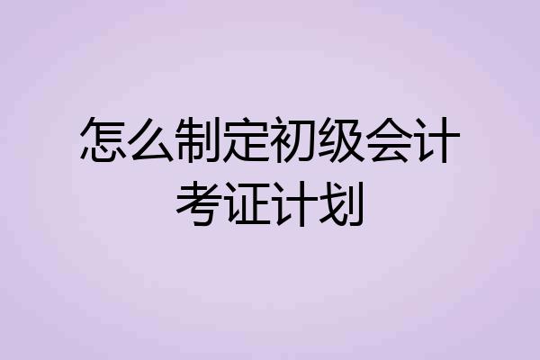 怎么制定初级会计考证计划