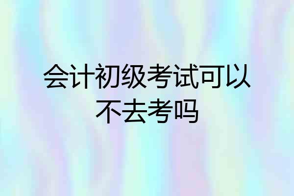 会计初级考试可以不去考吗