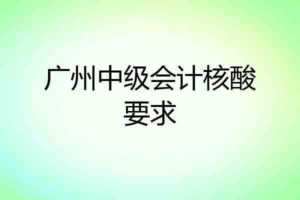 广州中级会计核酸要求