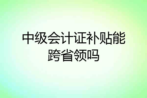 中级会计证补贴能跨省领吗