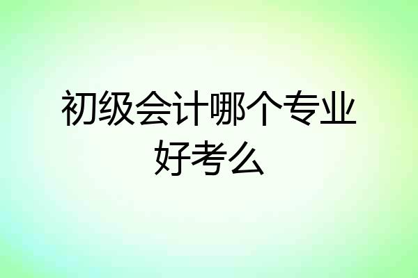 初级会计哪个专业好考么