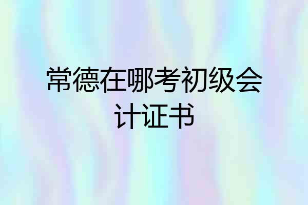 常德在哪考初级会计证书