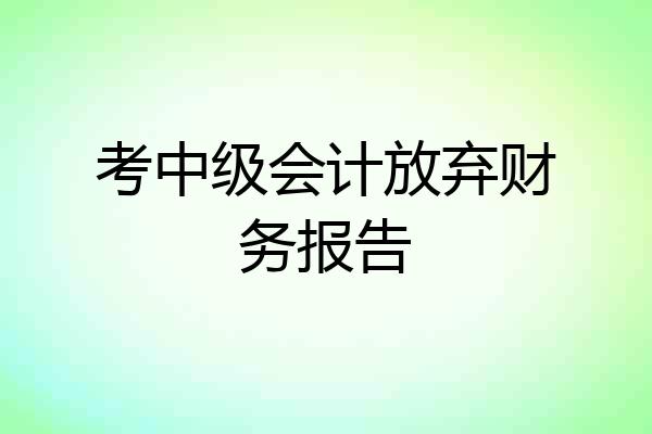 考中级会计放弃财务报告