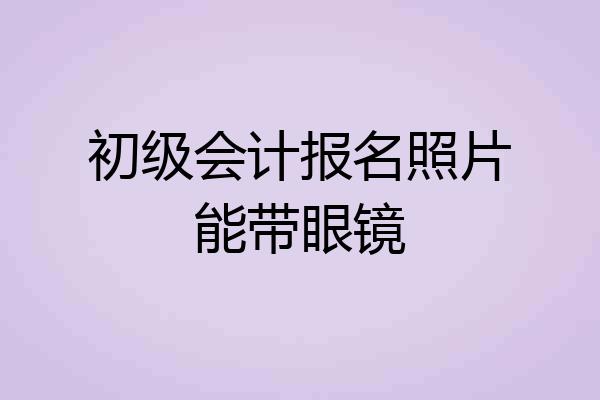 初级会计报名照片能带眼镜