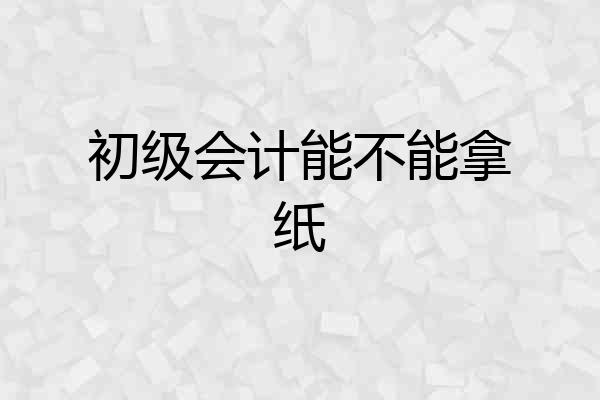 初级会计能不能拿纸