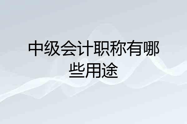 中级会计职称有哪些用途