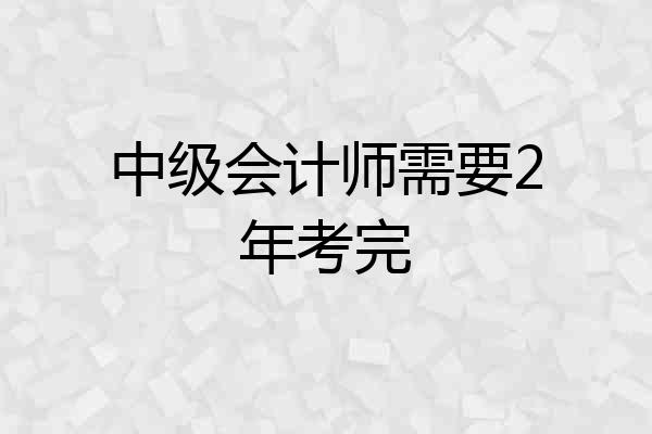 中级会计师需要2年考完