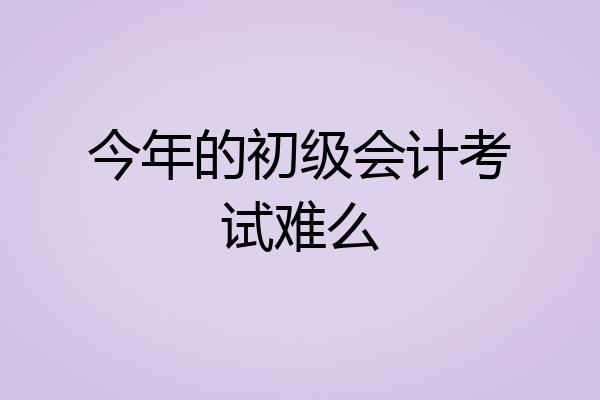 今年的初级会计考试难么