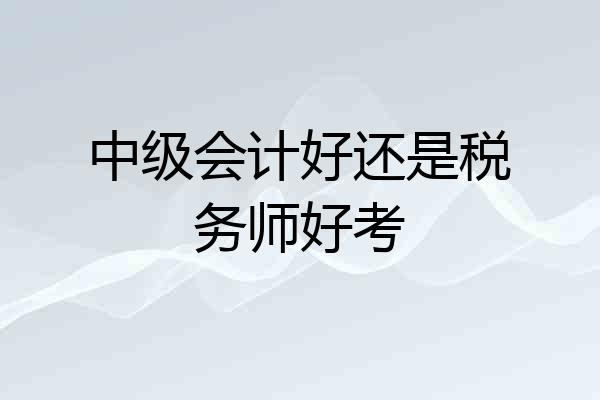 中级会计好还是税务师好考
