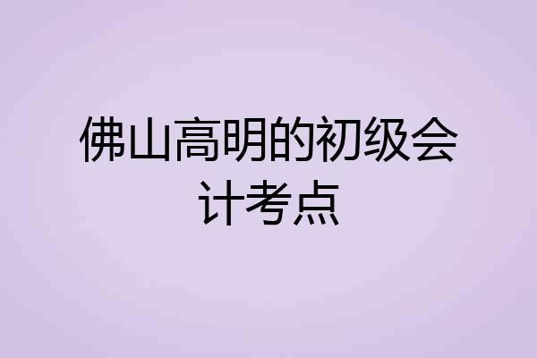 佛山高明的初级会计考点