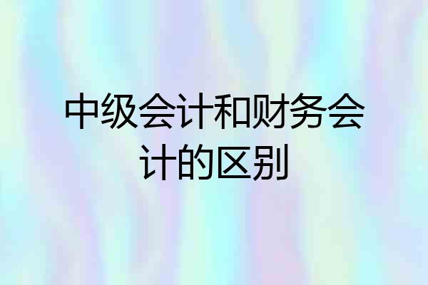 中级会计和财务会计的区别