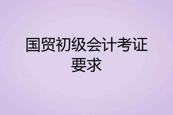 国贸初级会计考证要求