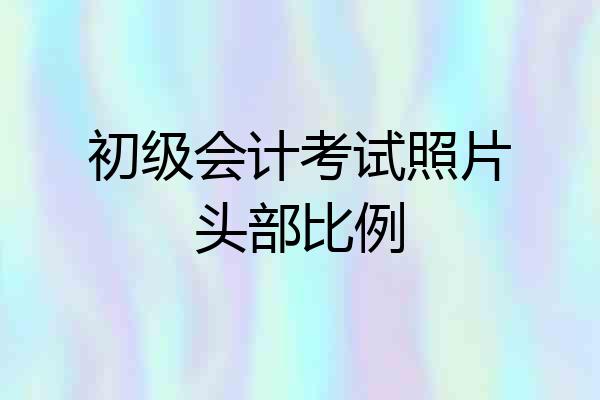 初级会计考试照片头部比例