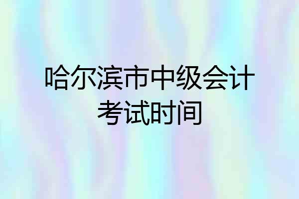 哈尔滨市中级会计考试时间