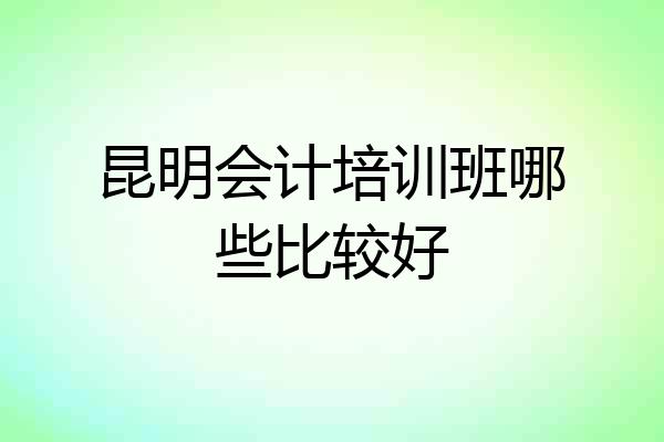 昆明会计培训班哪些比较好