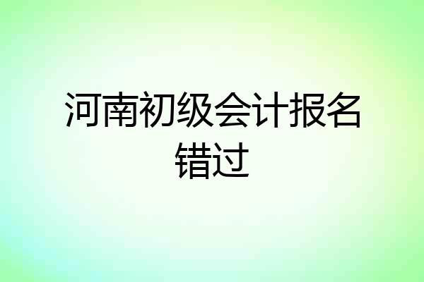 河南初级会计报名错过