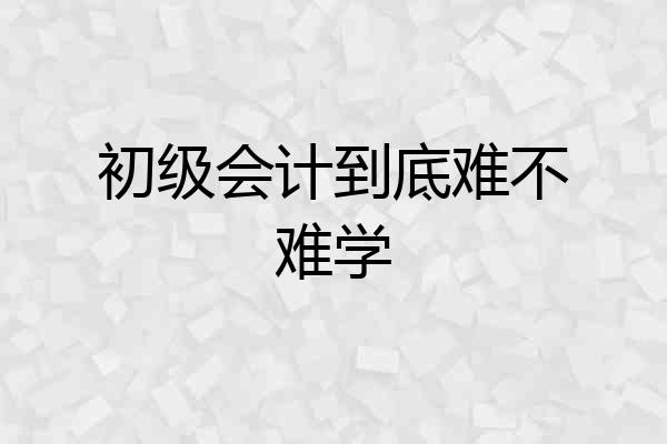 初级会计到底难不难学