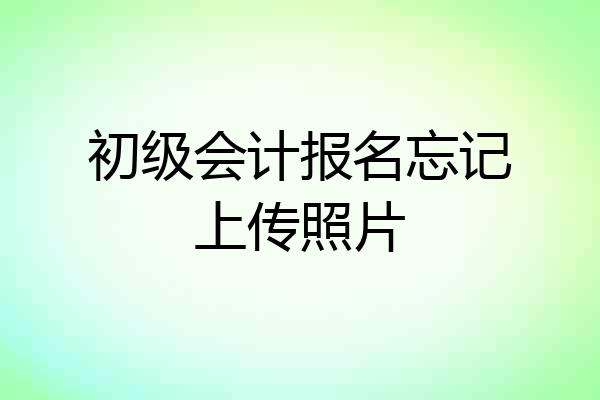 初级会计报名忘记上传照片