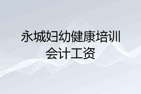 永城妇幼健康培训会计工资