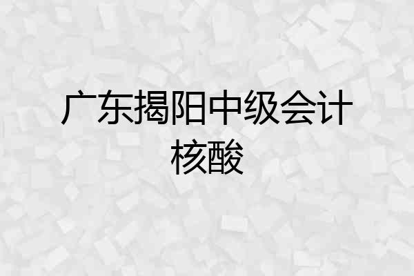 广东揭阳中级会计核酸
