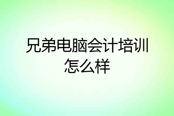 兄弟电脑会计培训怎么样