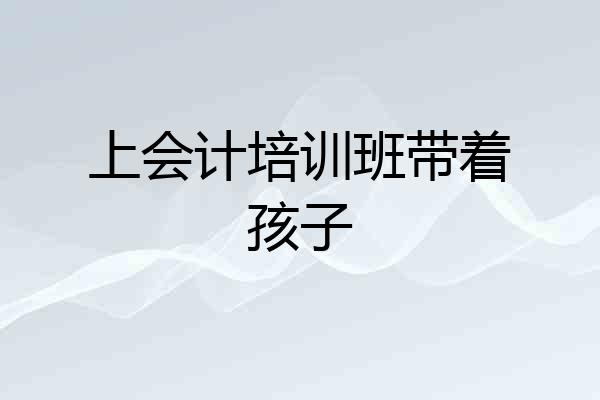 上会计培训班带着孩子