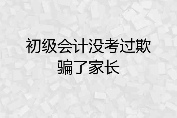 初级会计没考过欺骗了家长