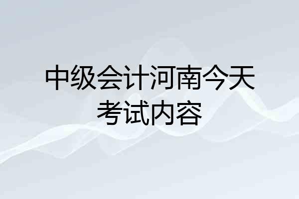 中级会计河南今天考试内容