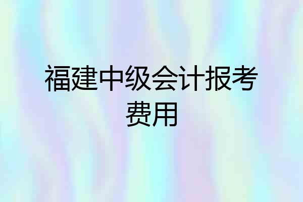 福建中级会计报考费用