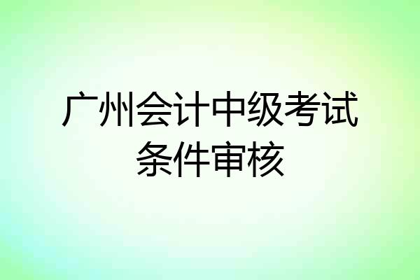 广州会计中级考试条件审核