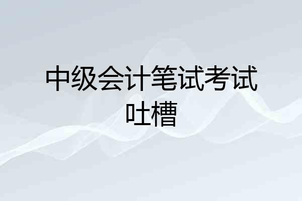 中级会计笔试考试吐槽