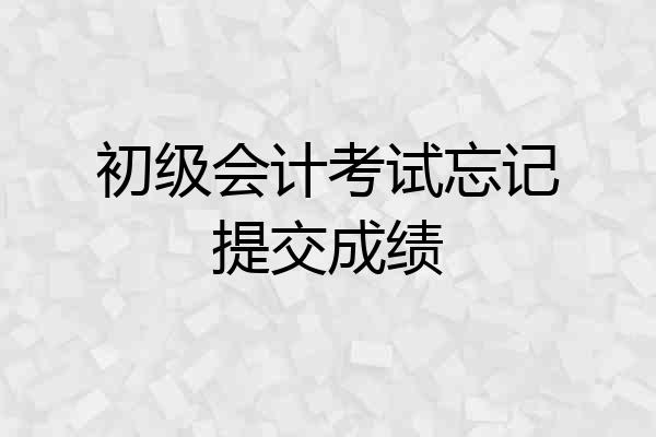 初级会计考试忘记提交成绩