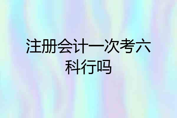 注册会计一次考六科行吗