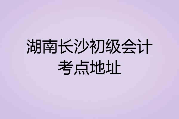 湖南长沙初级会计考点地址