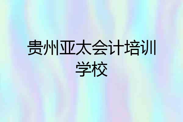 贵州亚太会计培训学校