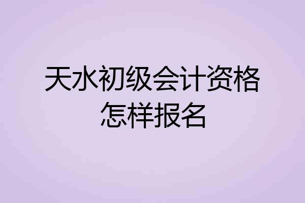 天水初级会计资格怎样报名