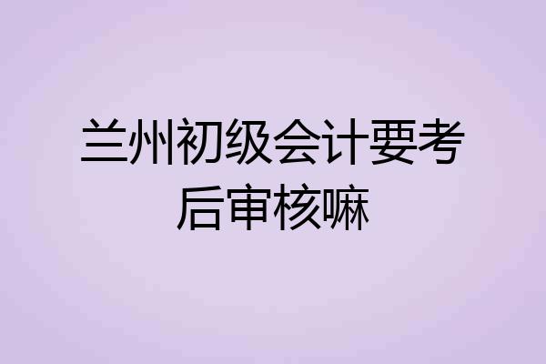 兰州初级会计要考后审核嘛