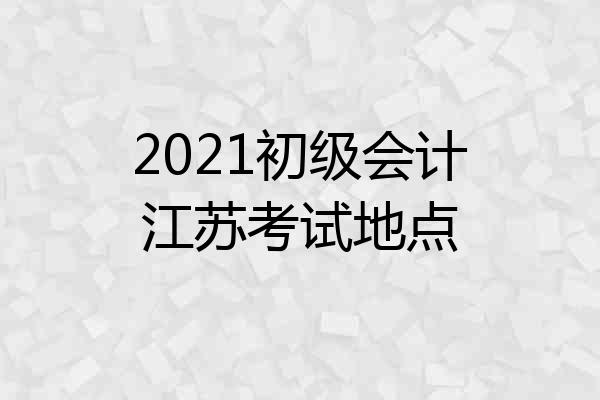 2021初级会计江苏考试地点
