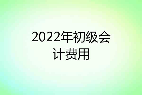 2022年初级会计费用
