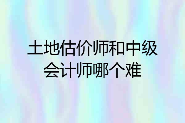 土地估价师和中级会计师哪个难