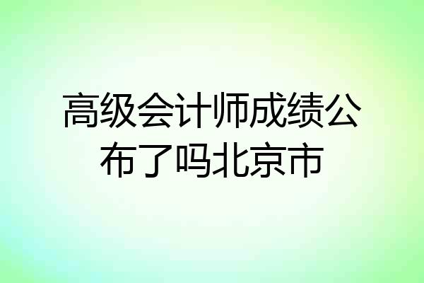 高级会计师成绩公布了吗北京市