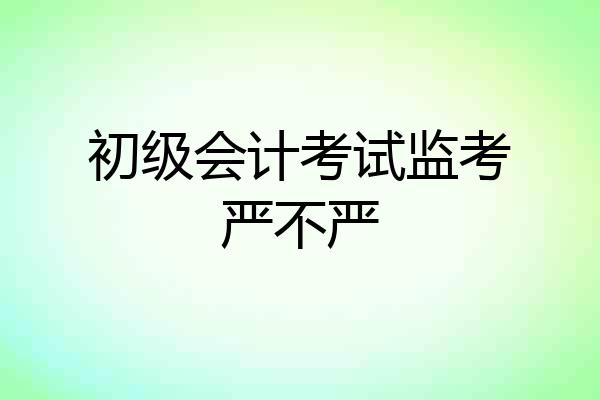 初级会计考试监考严不严