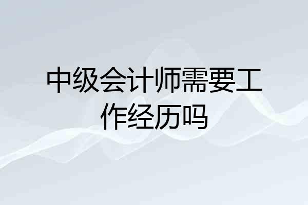 中级会计师需要工作经历吗