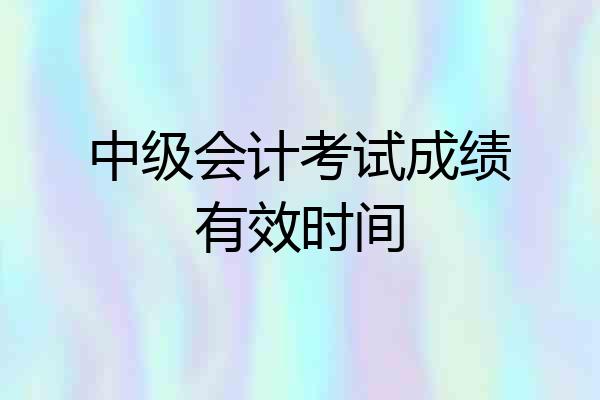 中级会计考试成绩有效时间