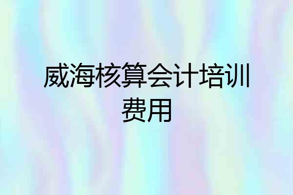 威海核算会计培训费用