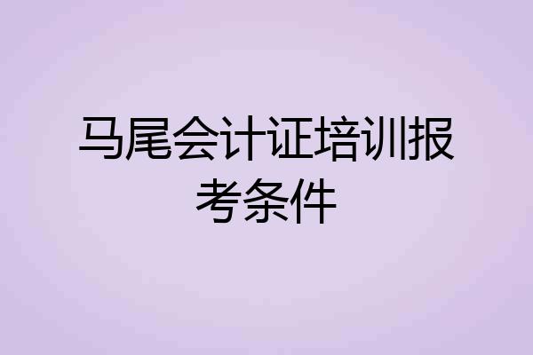 马尾会计证培训报考条件