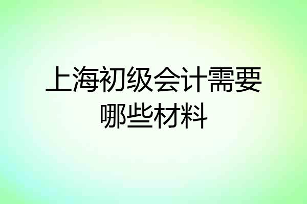 上海初级会计需要哪些材料