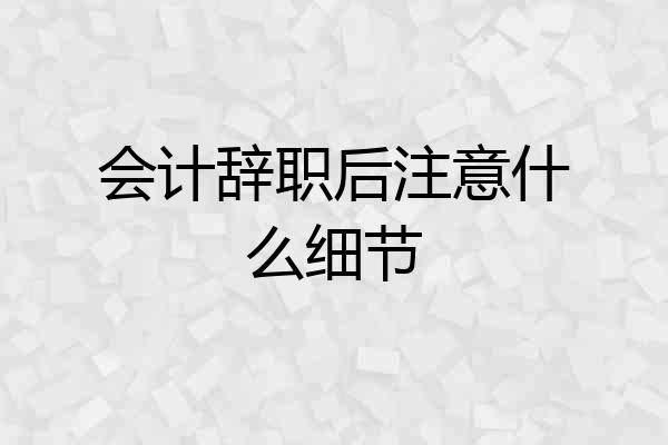 会计辞职后注意什么细节