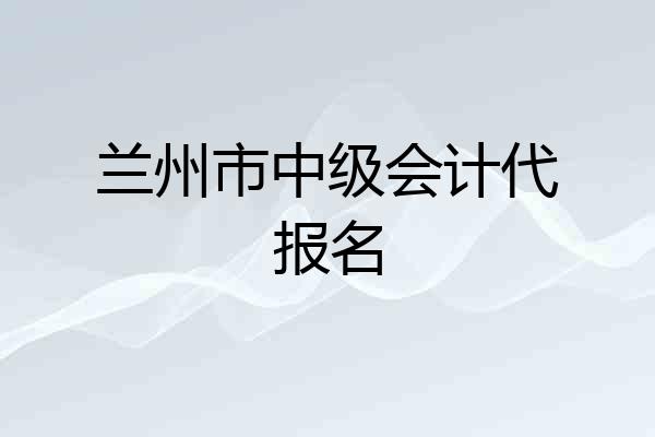 兰州市中级会计代报名