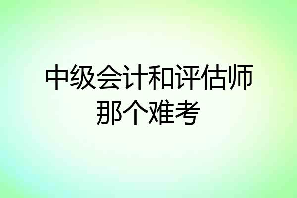 中级会计和评估师那个难考
